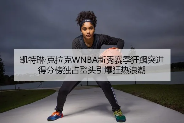 凯特琳·克拉克WNBA新秀赛季狂飙突进 得分榜独占鳌头引爆狂热浪潮
