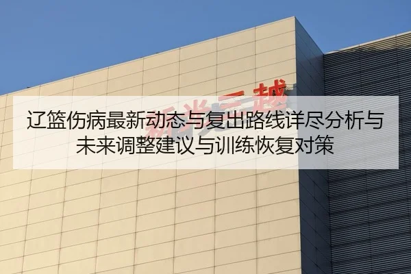 辽篮伤病最新动态与复出路线详尽分析与未来调整建议与训练恢复对策