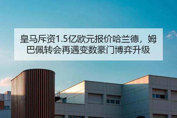 皇马斥资1.5亿欧元报价哈兰德，姆巴佩转会再遇变数豪门博弈升级