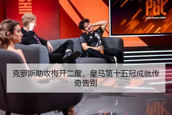 克罗斯助攻梅开二度，皇马第十五冠成就传奇告别