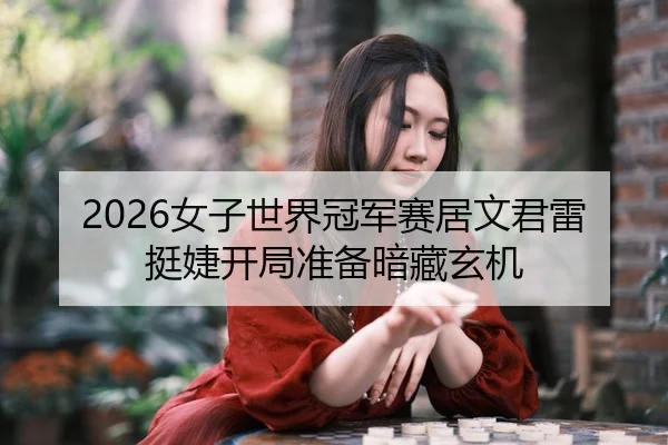 2026女子世界冠军赛居文君雷挺婕开局准备暗藏玄机