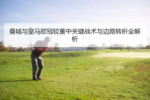 曼城与皇马欧冠较量中关键战术与边路转折全解析