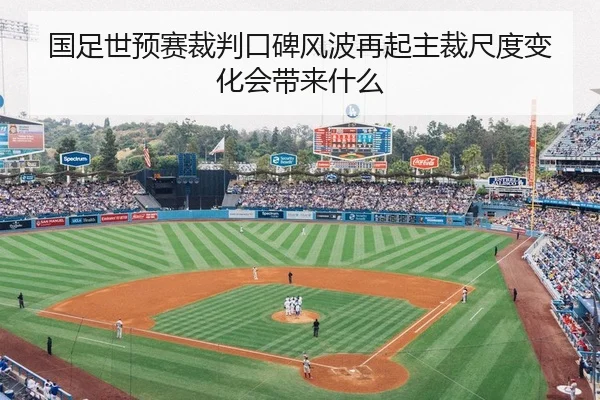 国足世预赛裁判口碑风波再起主裁尺度变化会带来什么
