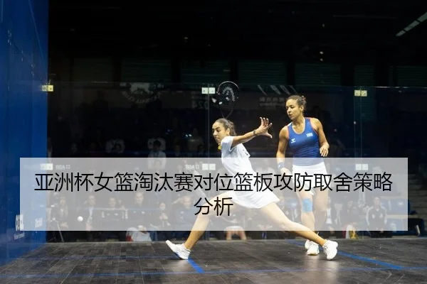亚洲杯女篮淘汰赛对位篮板攻防取舍策略分析